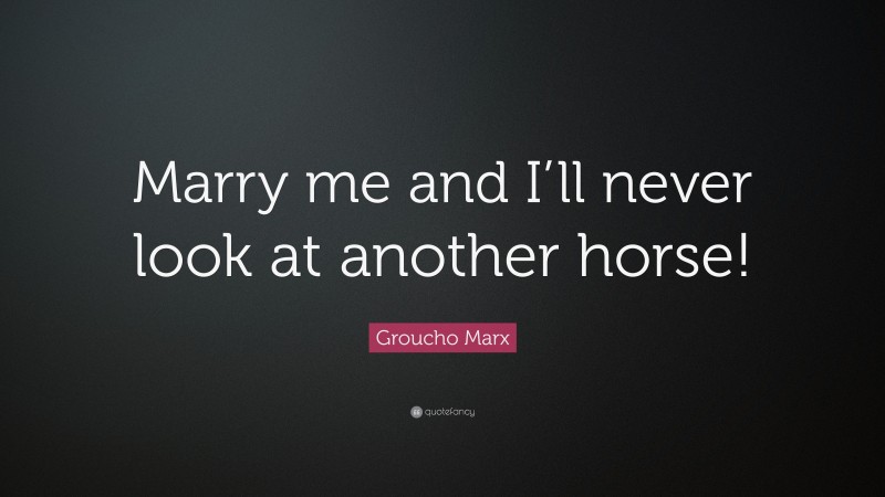 Groucho Marx Quote: “Marry me and I’ll never look at another horse!”