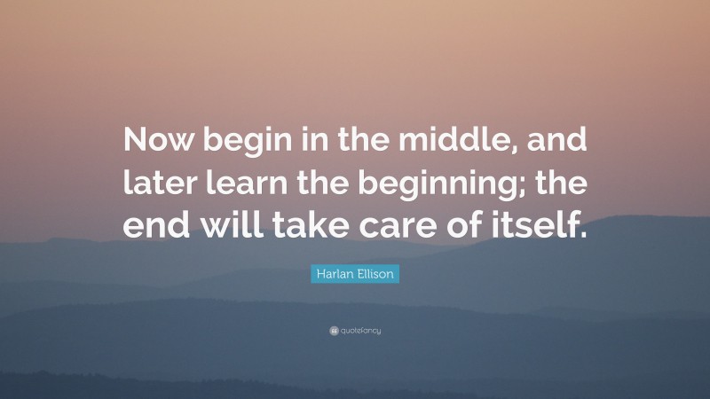 Harlan Ellison Quote: “Now begin in the middle, and later learn the beginning; the end will take care of itself.”