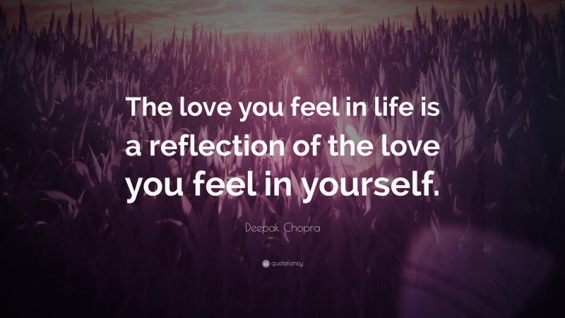 Deepak Chopra Quote: “The love you feel in life is a reflection of the love you feel in yourself.”