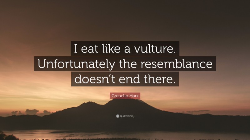 Groucho Marx Quote: “I eat like a vulture. Unfortunately the resemblance doesn’t end there.”
