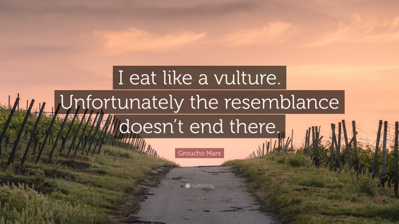 Groucho Marx Quote: “I eat like a vulture. Unfortunately the resemblance doesn’t end there.”