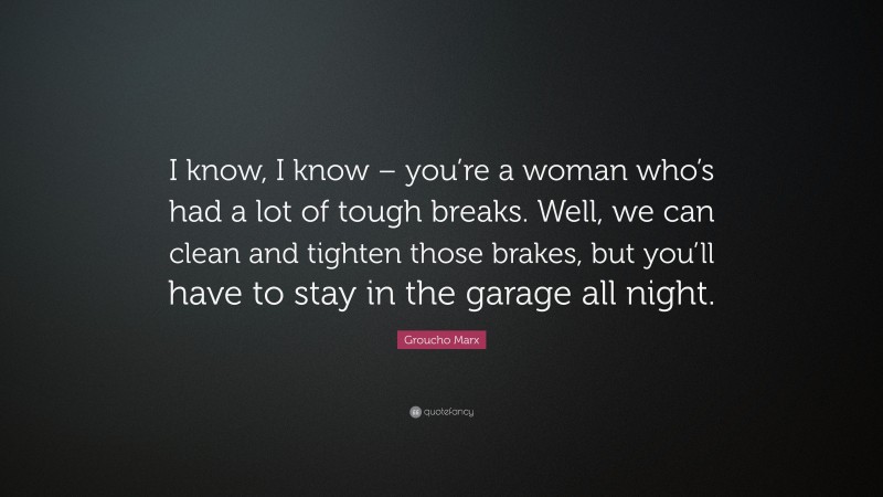 Groucho Marx Quote: “I know, I know – you’re a woman who’s had a lot of tough breaks. Well, we can clean and tighten those brakes, but you’ll have to stay in the garage all night.”