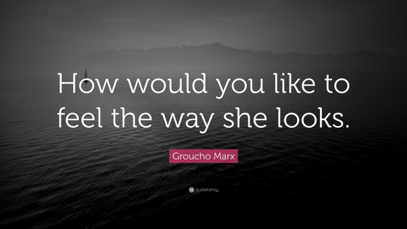 Groucho Marx Quote: “How would you like to feel the way she looks.”