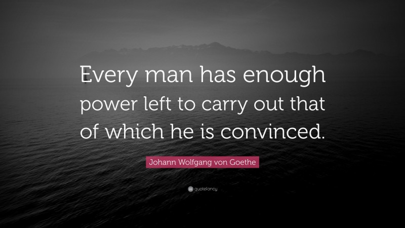 Johann Wolfgang von Goethe Quote: “Every man has enough power left to carry out that of which he is convinced.”