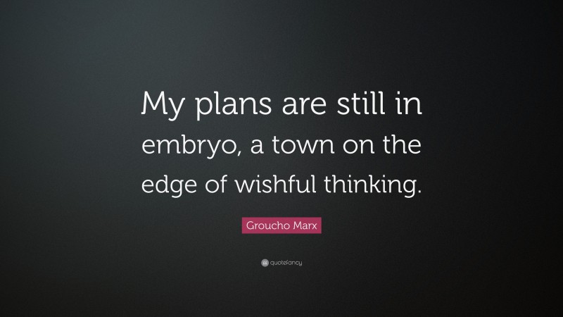Groucho Marx Quote: “My plans are still in embryo, a town on the edge of wishful thinking.”