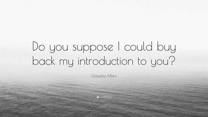 Groucho Marx Quote: “Do you suppose I could buy back my introduction to you?”