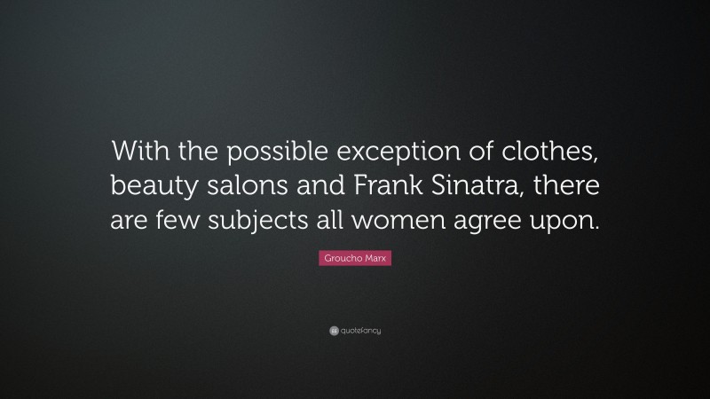 Groucho Marx Quote: “With the possible exception of clothes, beauty salons and Frank Sinatra, there are few subjects all women agree upon.”