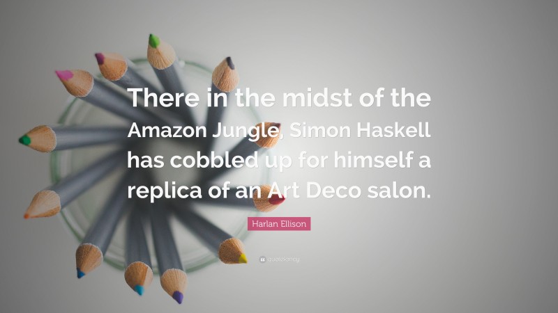 Harlan Ellison Quote: “There in the midst of the Amazon Jungle, Simon Haskell has cobbled up for himself a replica of an Art Deco salon.”