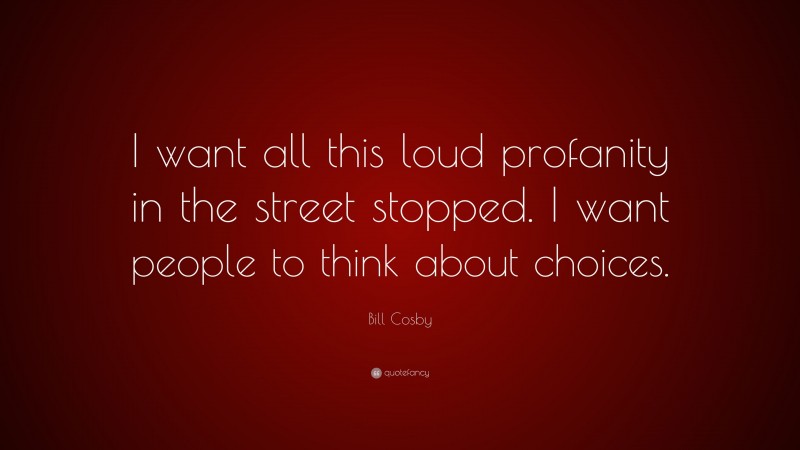 Bill Cosby Quote: “I want all this loud profanity in the street stopped. I want people to think about choices.”
