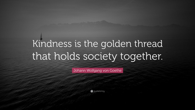 Johann Wolfgang von Goethe Quote: “Kindness is the golden thread that holds society together.”