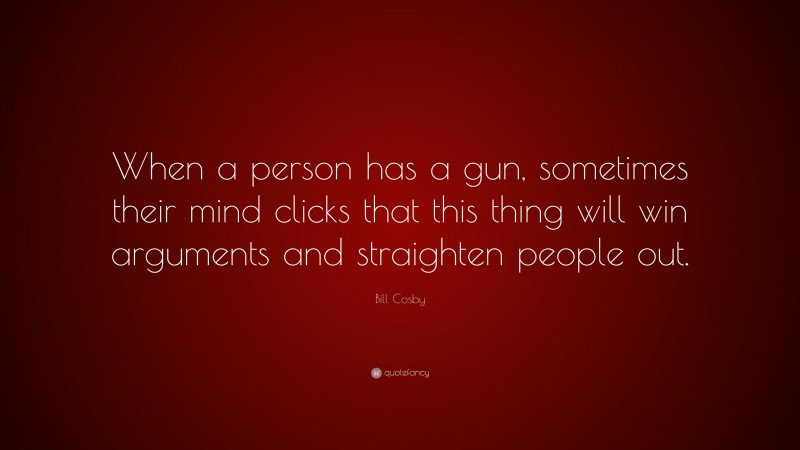 Bill Cosby Quote: “When a person has a gun, sometimes their mind clicks that this thing will win arguments and straighten people out.”