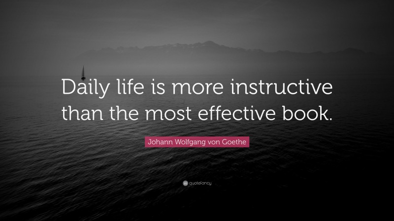 Johann Wolfgang von Goethe Quote: “Daily life is more instructive than the most effective book.”