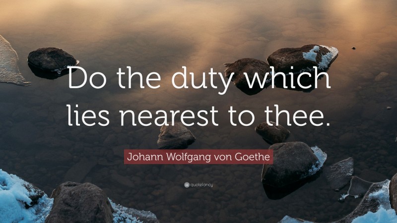 Johann Wolfgang von Goethe Quote: “Do the duty which lies nearest to thee.”