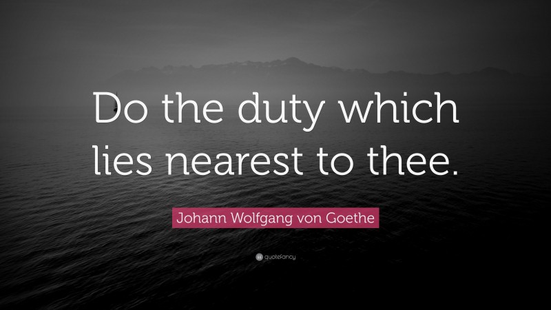 Johann Wolfgang von Goethe Quote: “Do the duty which lies nearest to thee.”