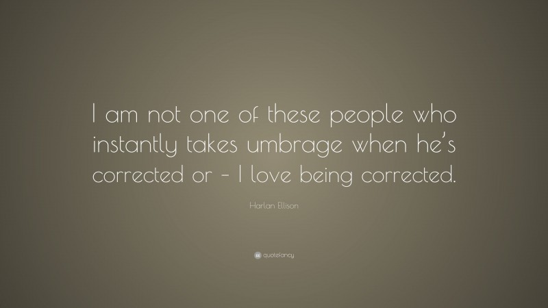 Harlan Ellison Quote: “I am not one of these people who instantly takes umbrage when he’s corrected or – I love being corrected.”