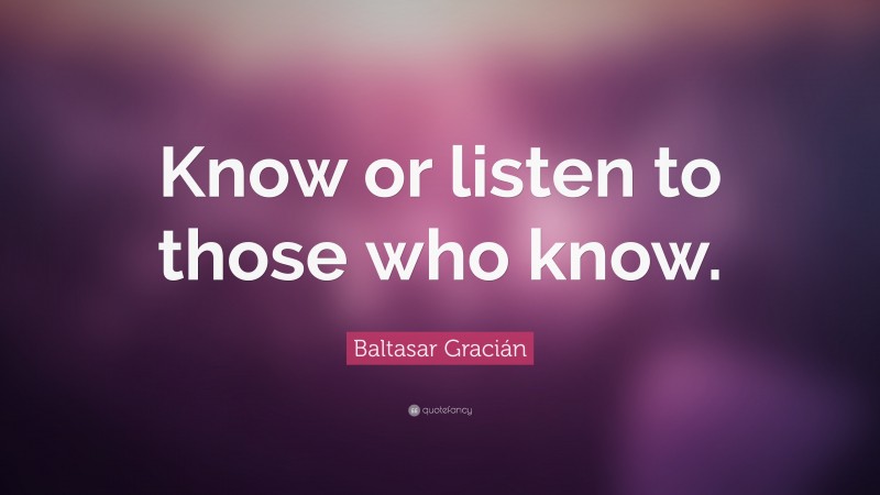 Baltasar Gracián Quote: “Know or listen to those who know.”