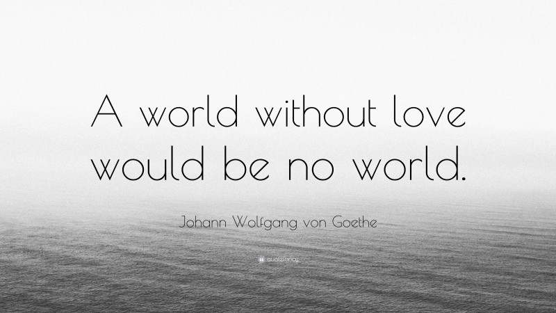 Johann Wolfgang von Goethe Quote: “A world without love would be no world.”