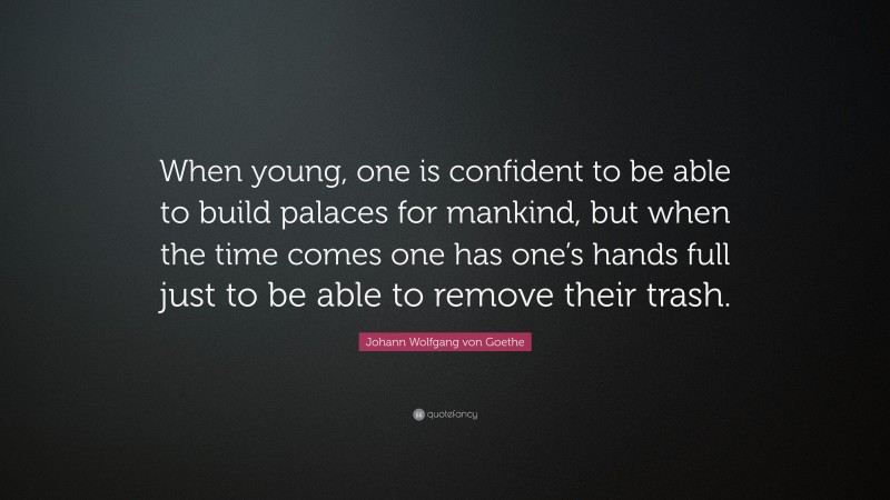 Johann Wolfgang von Goethe Quote: “When young, one is confident to be able to build palaces for mankind, but when the time comes one has one’s hands full just to be able to remove their trash.”