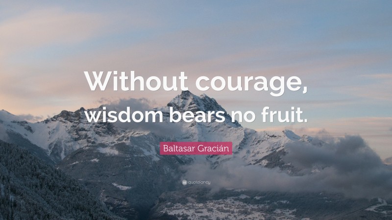 Baltasar Gracián Quote: “Without courage, wisdom bears no fruit.”