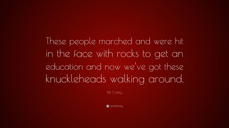 Bill Cosby Quote: “These people marched and were hit in the face with rocks to get an education and now we’ve got these knuckleheads walking around.”