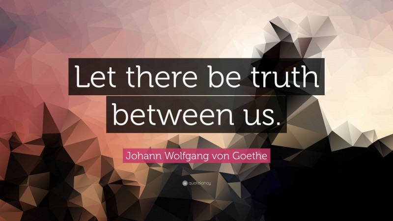 Johann Wolfgang von Goethe Quote: “Let there be truth between us.”