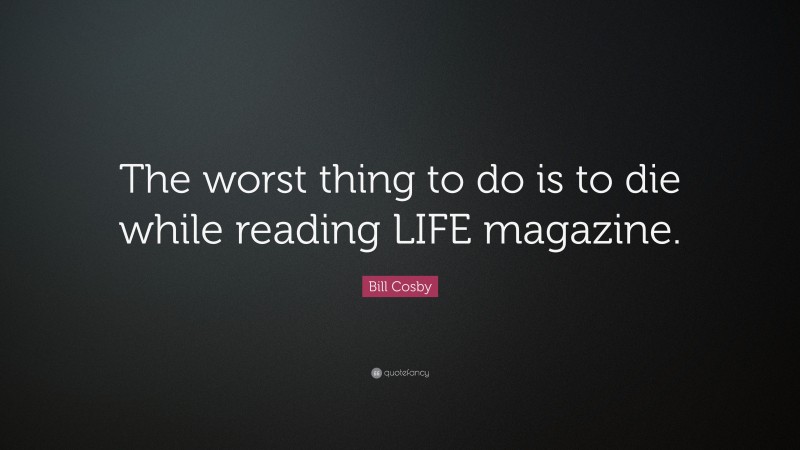 Bill Cosby Quote: “The worst thing to do is to die while reading LIFE magazine.”
