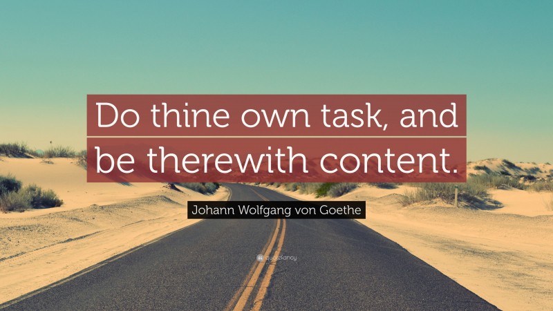 Johann Wolfgang von Goethe Quote: “Do thine own task, and be therewith content.”