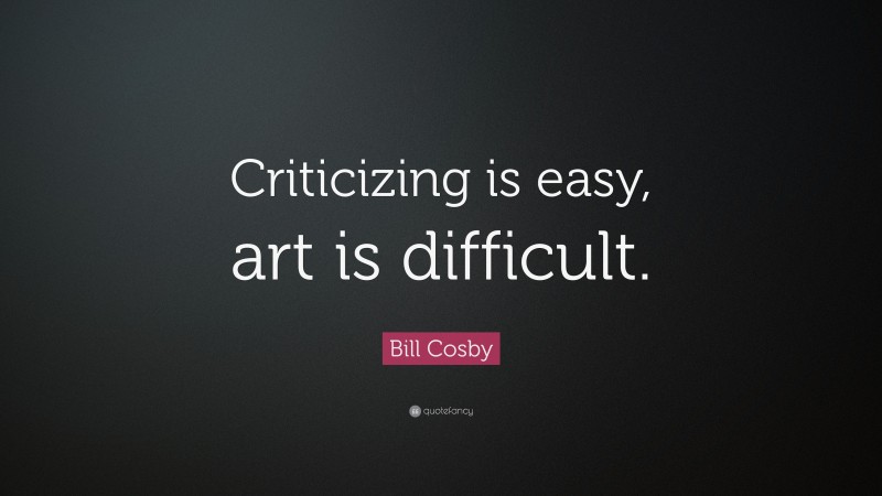 Bill Cosby Quote: “Criticizing is easy, art is difficult.”