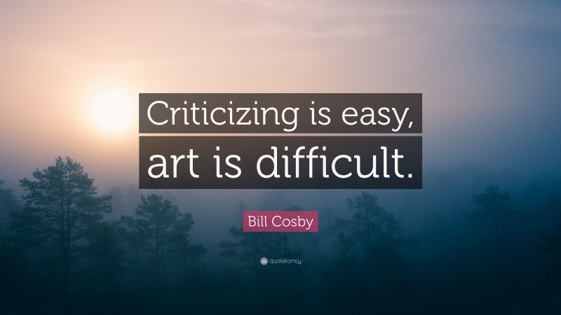 Bill Cosby Quote: “Criticizing is easy, art is difficult.”