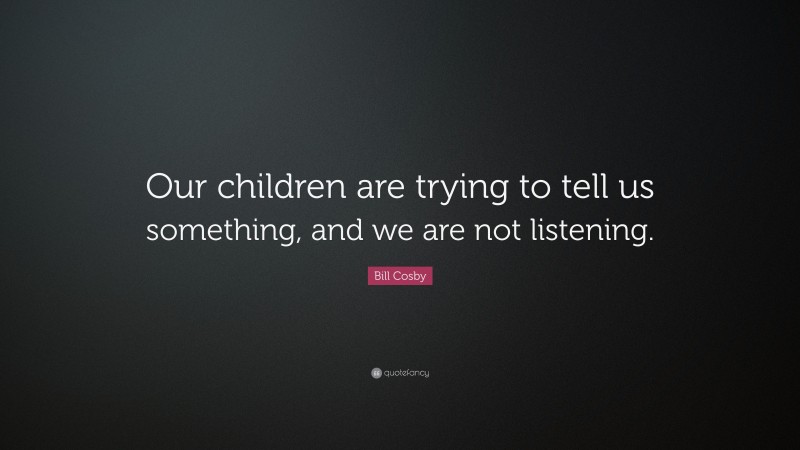 Bill Cosby Quote: “Our children are trying to tell us something, and we are not listening.”
