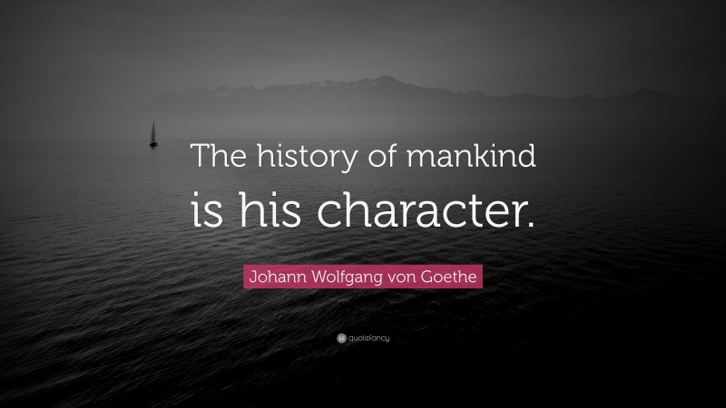 Johann Wolfgang von Goethe Quote: “The history of mankind is his character.”