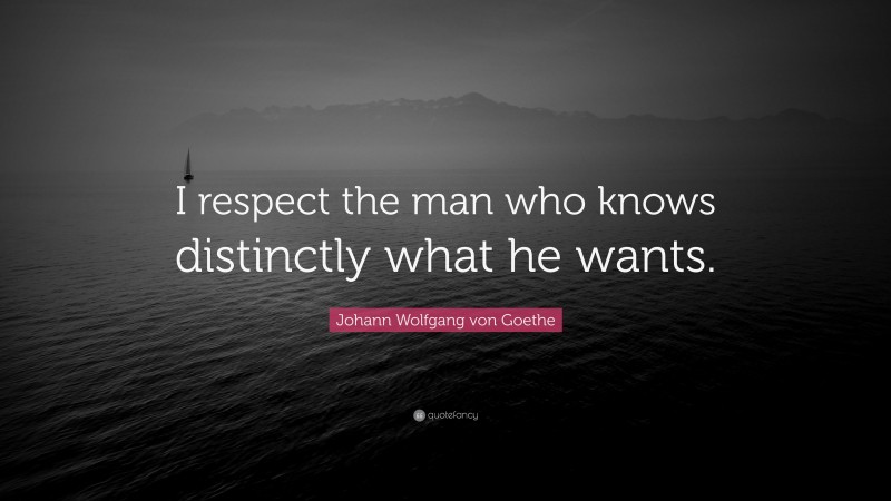 Johann Wolfgang von Goethe Quote: “I respect the man who knows distinctly what he wants.”