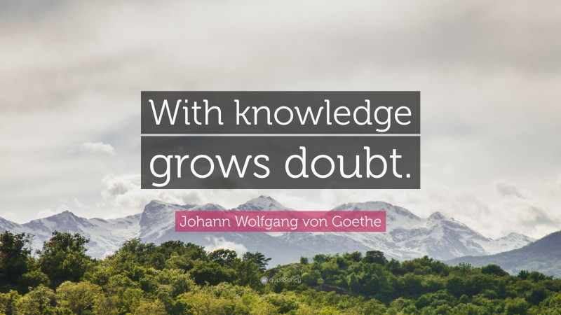 Johann Wolfgang von Goethe Quote: “With knowledge grows doubt.”