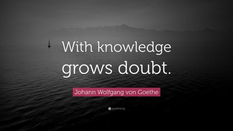 Johann Wolfgang von Goethe Quote: “With knowledge grows doubt.”