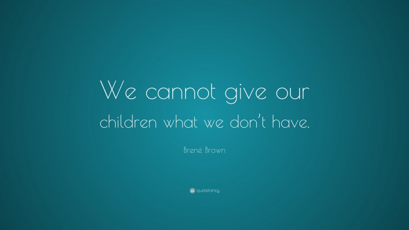 Brené Brown Quote: “We cannot give our children what we don’t have.”