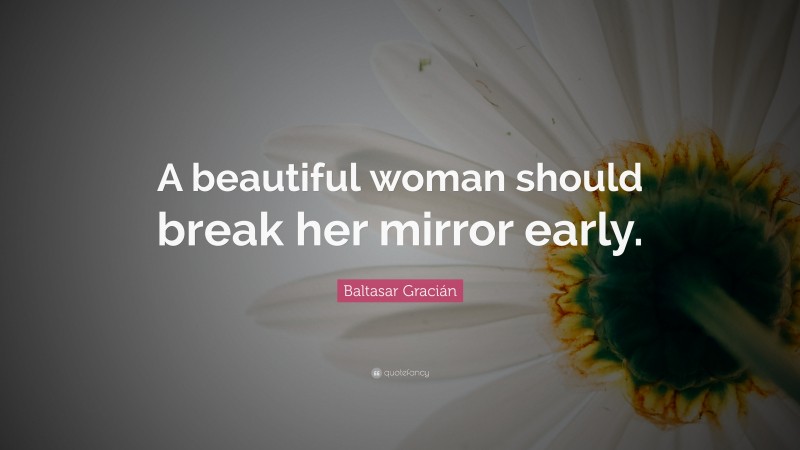 Baltasar Gracián Quote: “A beautiful woman should break her mirror early.”