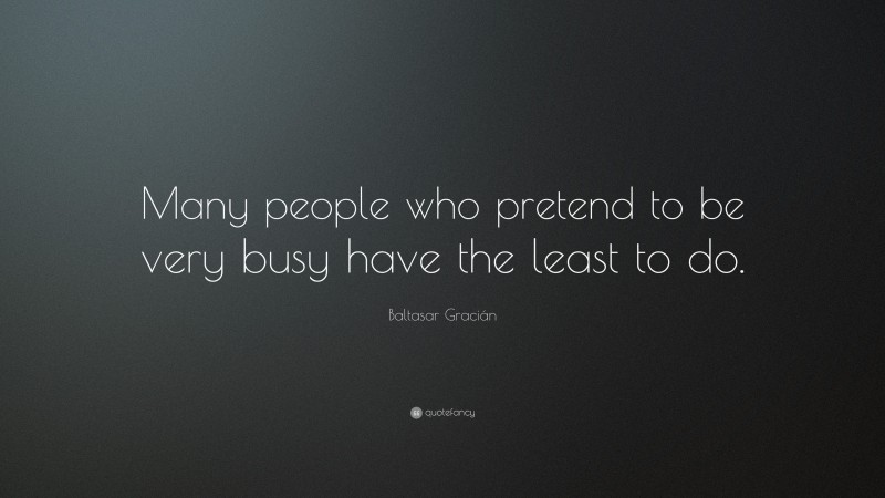 Baltasar Gracián Quote: “Many people who pretend to be very busy have the least to do.”