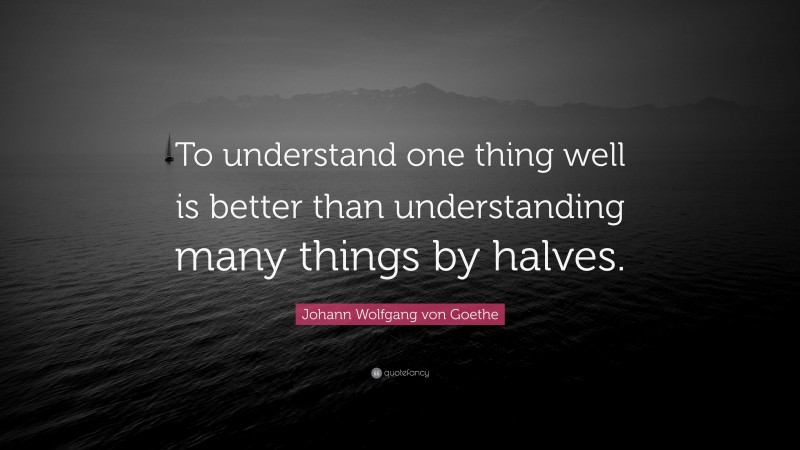 Johann Wolfgang von Goethe Quote: “To understand one thing well is better than understanding many things by halves.”