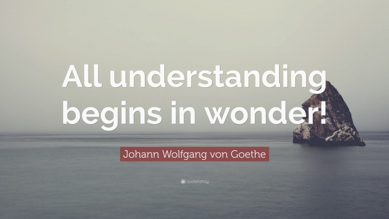 Johann Wolfgang von Goethe Quote: “All understanding begins in wonder!”