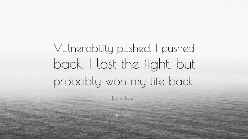 Brené Brown Quote: “Vulnerability pushed, I pushed back. I lost the fight, but probably won my life back.”