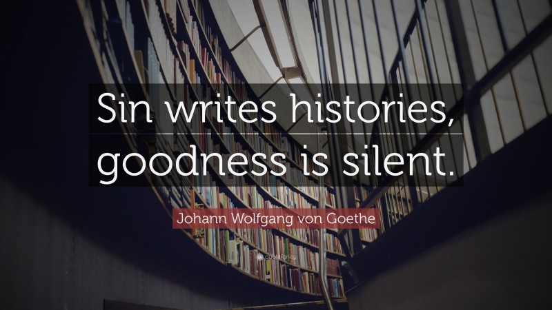 Johann Wolfgang von Goethe Quote: “Sin writes histories, goodness is silent.”