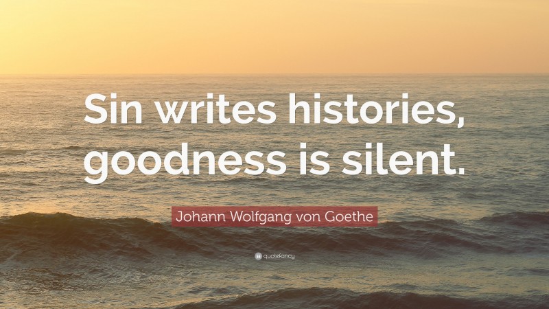 Johann Wolfgang von Goethe Quote: “Sin writes histories, goodness is silent.”