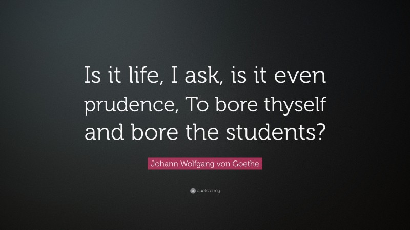 Johann Wolfgang von Goethe Quote: “Is it life, I ask, is it even prudence, To bore thyself and bore the students?”
