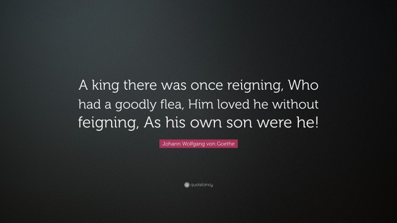 Johann Wolfgang von Goethe Quote: “A king there was once reigning, Who had a goodly flea, Him loved he without feigning, As his own son were he!”