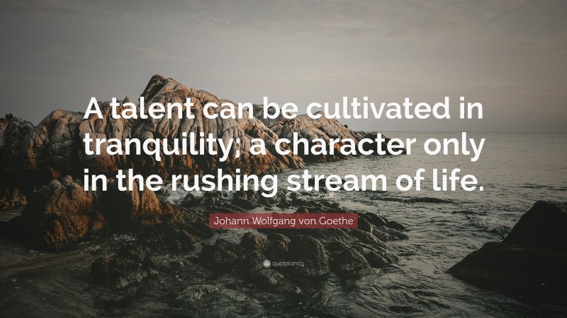 Johann Wolfgang von Goethe Quote: “A talent can be cultivated in tranquility; a character only in the rushing stream of life.”