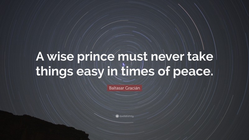 Baltasar Gracián Quote: “A wise prince must never take things easy in times of peace.”