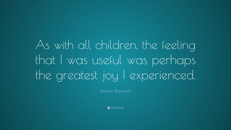 Eleanor Roosevelt Quote: “As with all children, the feeling that I was useful was perhaps the greatest joy I experienced.”
