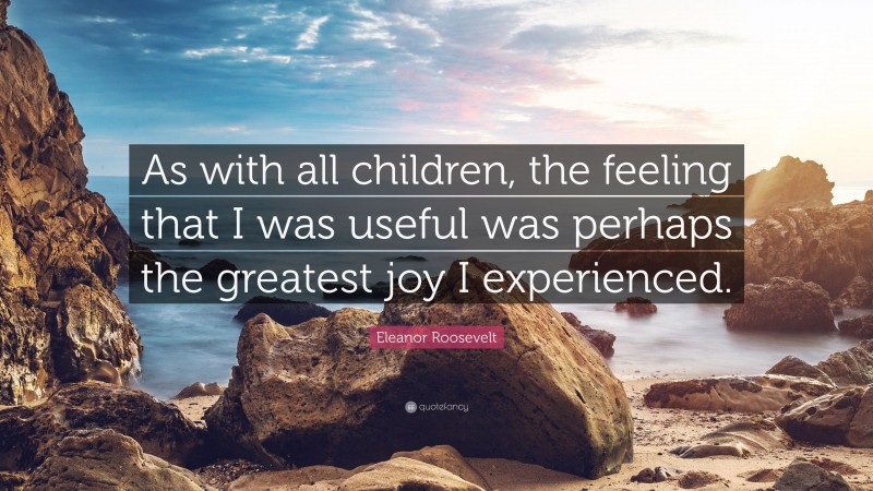 Eleanor Roosevelt Quote: “As with all children, the feeling that I was useful was perhaps the greatest joy I experienced.”