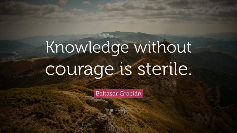 Baltasar Gracián Quote: “Knowledge without courage is sterile.”