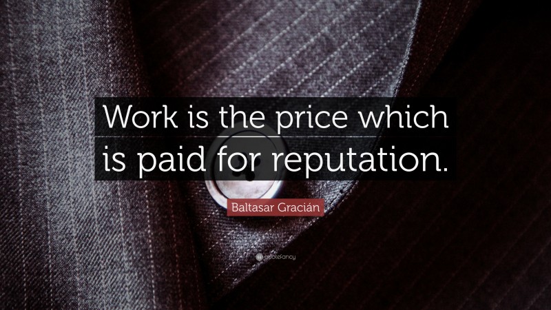 Baltasar Gracián Quote: “Work is the price which is paid for reputation.”
